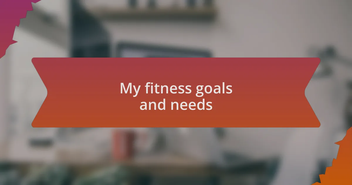 My fitness goals and needs